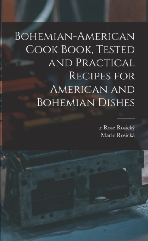 Bohemian-American Cook Book, Tested and Practical Recipes for American and Bohemian Dishes av Rosicka Marie 1854-1912, Rosicky Rose Tr (Paperback)