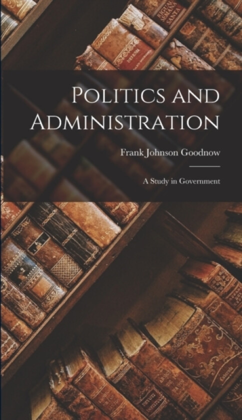 Politics and Administration av Frank Johnson Goodnow (Hardcover)