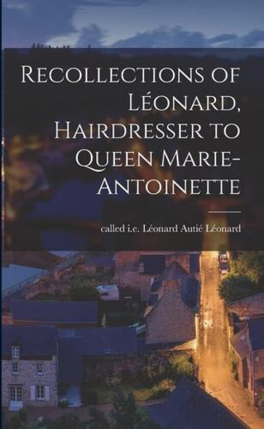 Recollections of Leonard, Hairdresser to Queen Marie-Antoinette av I E Leonard Autie Called Leonard (Paperback)