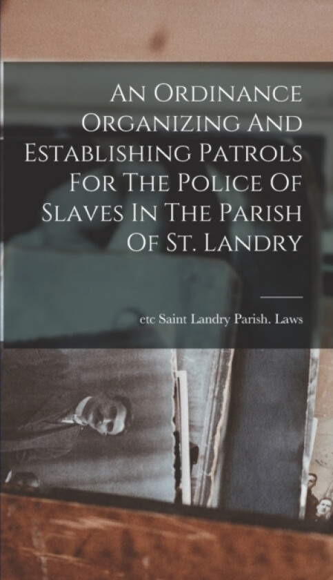 An Ordinance Organizing And Establishing Patrols For The Police Of Slaves In The Parish Of St. Landry av Etc Saint Landry Parish Laws (Hardcover)