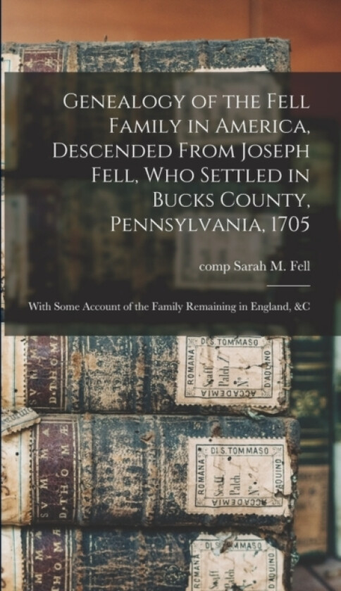 Genealogy of the Fell Family in America, Descended From Joseph Fell, who Settled in Bucks County, Pennsylvania, 1705 av Sarah M Fell (Hardcover)