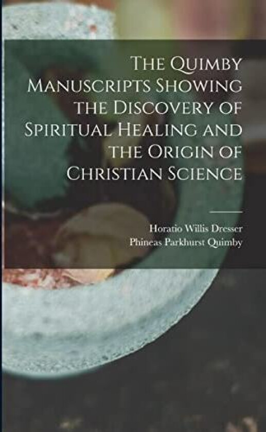 The Quimby Manuscripts Showing the Discovery of Spiritual Healing and the Origin of Christian Science av Horatio Willis Dresser, Phineas Parkhurst Quimby (Paperback)