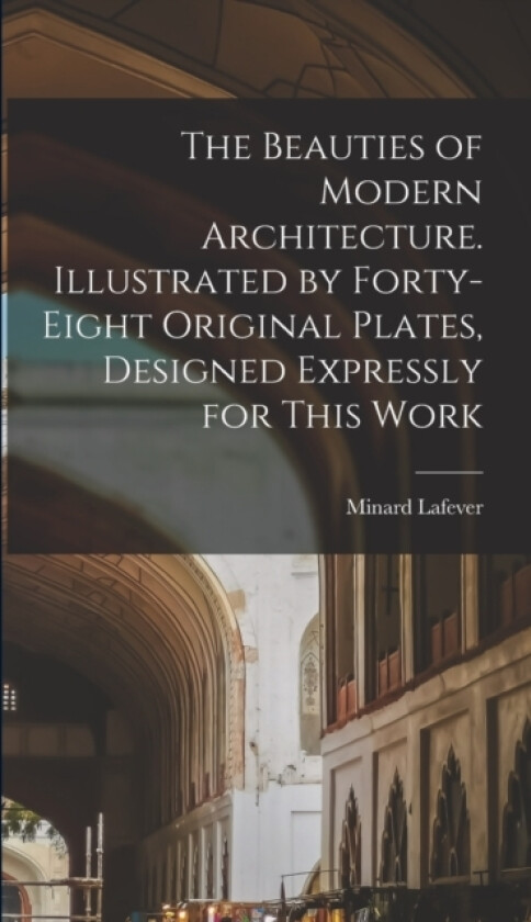 The Beauties of Modern Architecture. Illustrated by Forty-eight Original Plates, Designed Expressly for This Work av Minard Lafever (Hardcover)