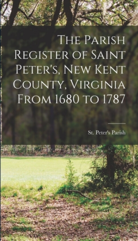 The Parish Register of Saint Peter's, New Kent County, Virginia From 1680 to 1787 av St Peter's Parish (New Kent County (Hardcover)