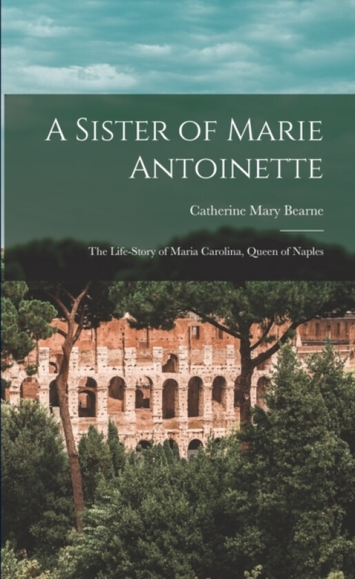 A Sister of Marie Antoinette; the Life-story of Maria Carolina, Queen of Naples av Catherine Mary Bearne (Paperback)