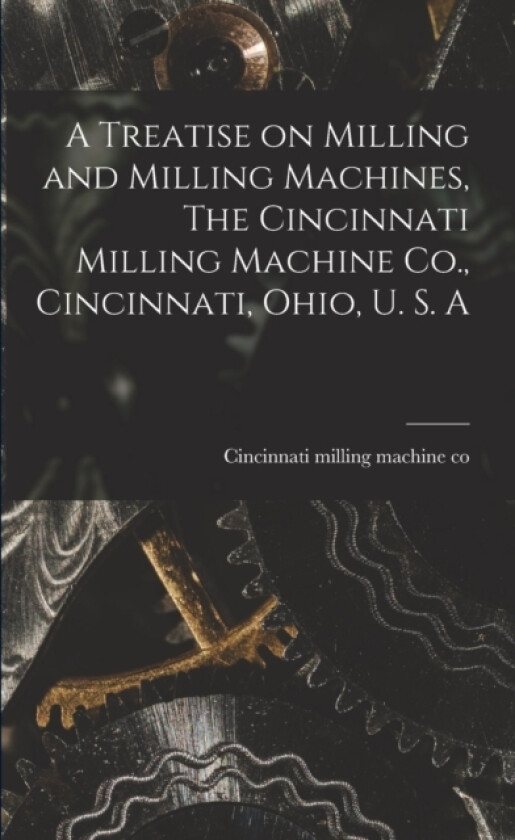 A Treatise on Milling and Milling Machines, The Cincinnati Milling Machine Co., Cincinnati, Ohio, U. S. A av Cincinnati Milling Machine Co (Paperback)
