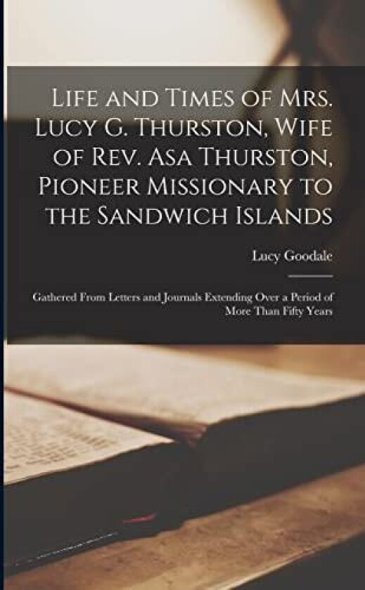Life and Times of Mrs. Lucy G. Thurston, Wife of Rev. Asa Thurston, Pioneer Missionary to the Sandwich Islands av Lucy Goodale 1795-1876 Thurston (Paperback)