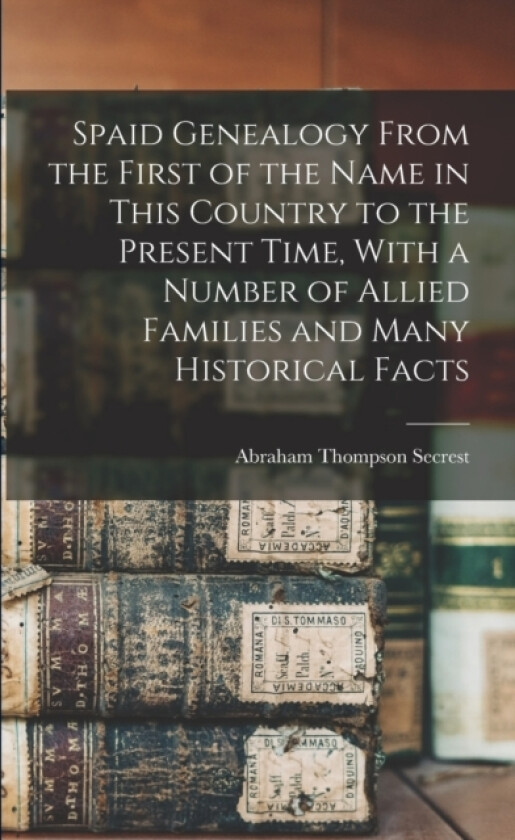 Spaid Genealogy From the First of the Name in This Country to the Present Time, With a Number of Allied Families and Many Historical Facts av Abraham Thompson Secrest (Paperback)