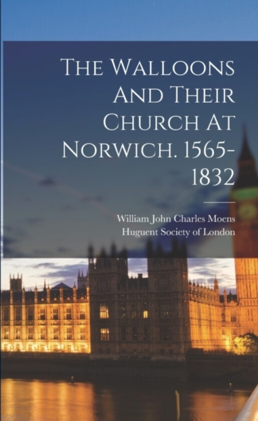 The Walloons And Their Church At Norwich. 1565-1832 av William John Charles Moens, Huguent Society of London (Paperback)