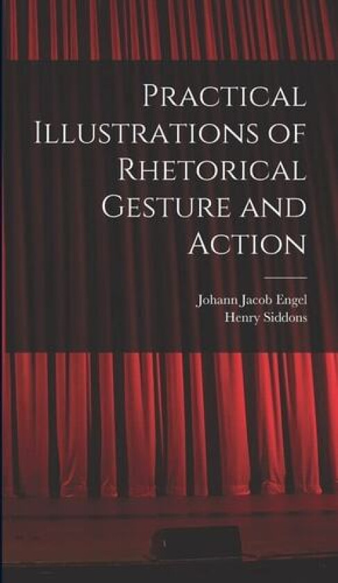 Practical Illustrations of Rhetorical Gesture and Action av Johann Jacob Engel, Henry Siddons (Hardcover)