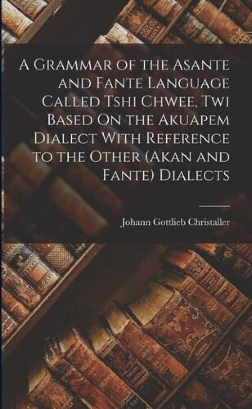 A Grammar of the Asante and Fante Language Called Tshi Chwee, Twi Based On the Akuapem Dialect With Reference to the Other (Akan and Fante) Dialects av Johann Gottlieb Christaller (Paperback)