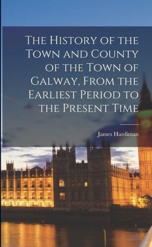 The History of the Town and County of the Town of Galway, From the Earliest Period to the Present Time av James Hardiman (Paperback)