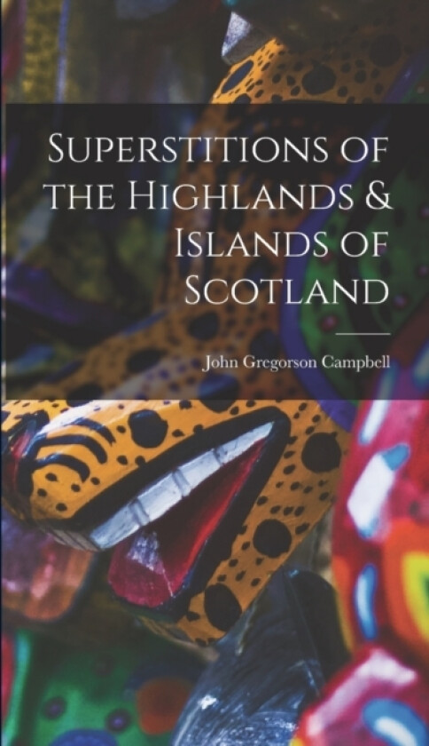 Superstitions of the Highlands & Islands of Scotland av John Gregorson Campbell (Hardcover)