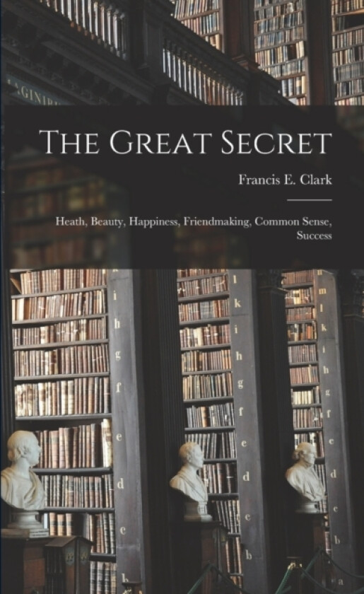 The Great Secret; Heath, Beauty, Happiness, Friendmaking, Common Sense, Success av Francis E 1 Clark (Paperback)