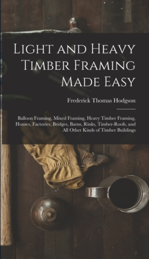 Light and Heavy Timber Framing Made Easy av Frederick Thomas Hodgson (Hardcover)