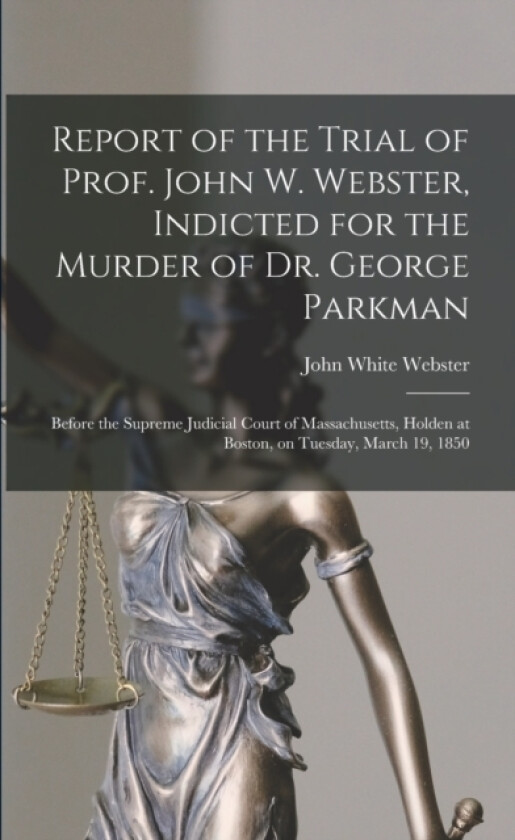Report of the Trial of Prof. John W. Webster, Indicted for the Murder of Dr. George Parkman av John White 1793-1850 Webster (Paperback)