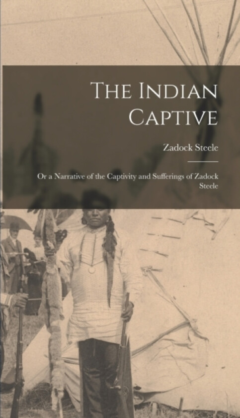 The Indian Captive; Or a Narrative of the Captivity and Sufferings of Zadock Steele av Zadock Steele (Hardcover)