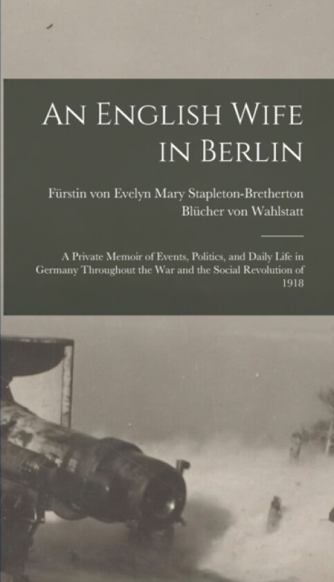 An English Wife in Berlin; a Private Memoir of Events, Politics, and Daily Life in Germany Throughout the war and the Social Revolution of 1918 av Evelyn Mary Stap Blucher Von Wahlstatt (Hardcover)