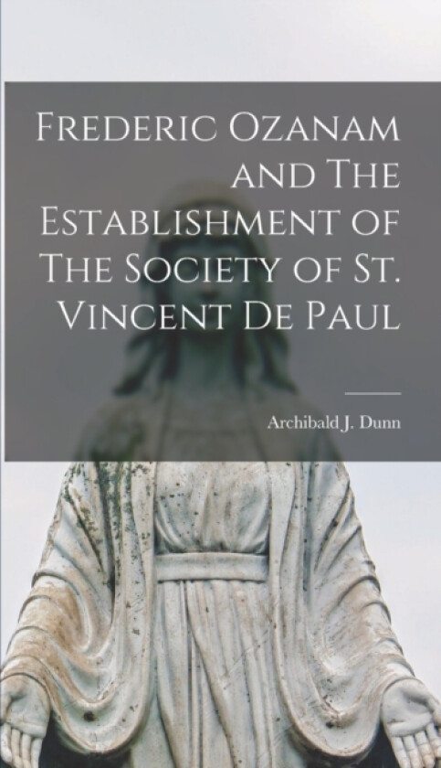 Frederic Ozanam and The Establishment of The Society of St. Vincent De Paul av Archibald J Dunn (Hardcover)