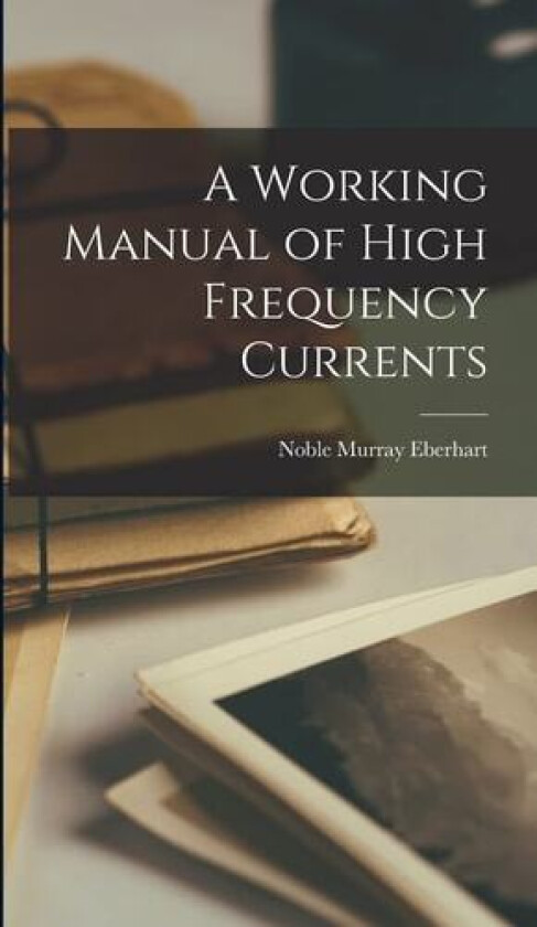 A Working Manual of High Frequency Currents av Noble Murray Eberhart (Hardcover)