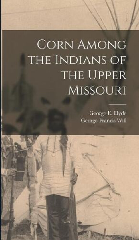 Corn Among the Indians of the Upper Missouri av George Francis Will, George E Hyde (Hardcover)