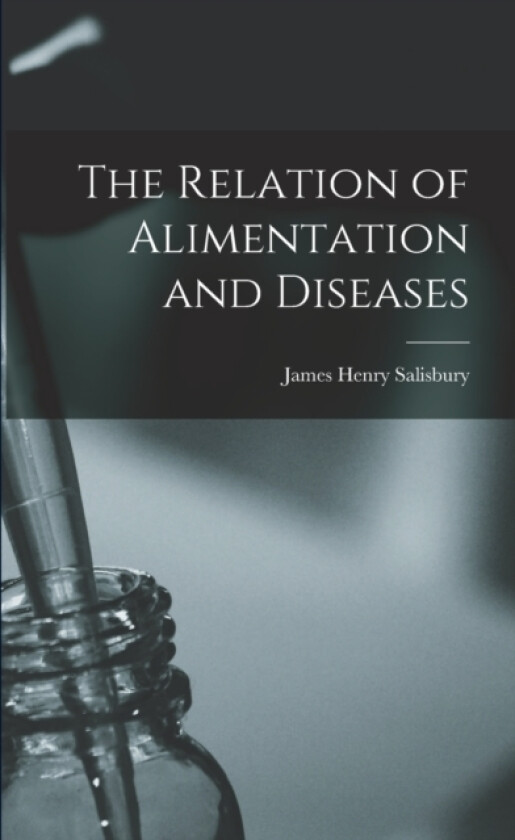 The Relation of Alimentation and Diseases av James Henry Salisbury (Paperback)