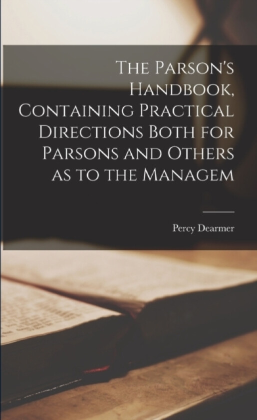 The Parson's Handbook, Containing Practical Directions Both for Parsons and Others as to the Managem av Percy Dearmer (Paperback)