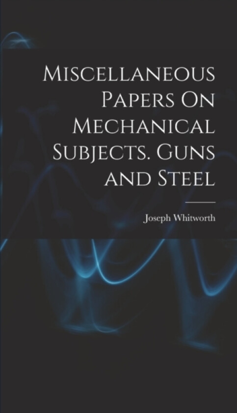 Miscellaneous Papers On Mechanical Subjects. Guns and Steel av Joseph Whitworth (Hardcover)
