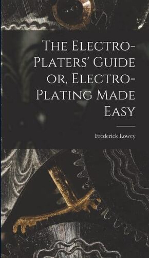 The Electro-Platers' Guide or, Electro-Plating Made Easy av Frederick Lowey (Hardcover)