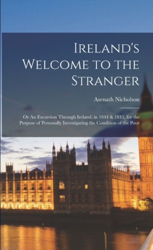 Ireland's Welcome to the Stranger; or An Excursion Through Ireland, in 1844 & 1845, for the Purpose of Personally Investigating the Condition of the Poor av Asenath Nicholson (Paperback)