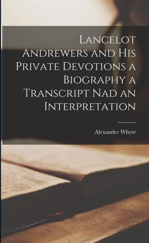 Lancelot Andrewers and his Private Devotions a Biography a Transcript nad an Interpretation av Alexander Whyte (Paperback)