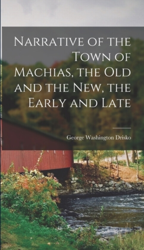 Narrative of the Town of Machias, the Old and the New, the Early and Late av George Washington Drisko (Hardcover)