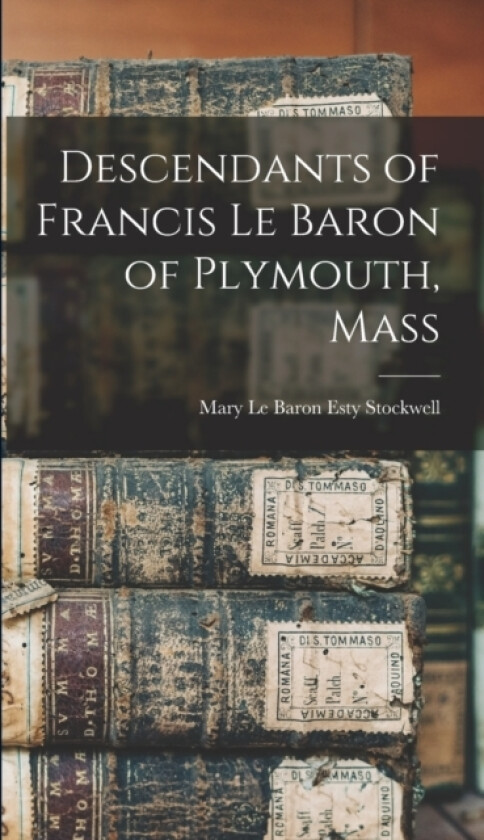 Descendants of Francis Le Baron of Plymouth, Mass av Mary Le Baron Esty Stockwell (Hardcover)