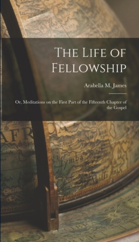 The Life of Fellowship; or, Meditations on the First Part of the Fifteenth Chapter of the Gospel av Arabella M James (Hardcover)