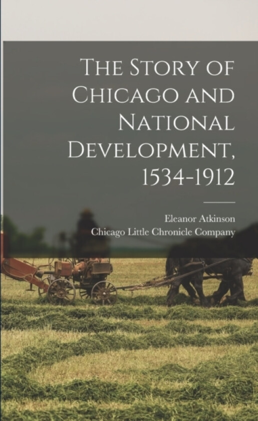 The Story of Chicago and National Development, 1534-1912 av Eleanor 1863-1942 Atkinson (Paperback)