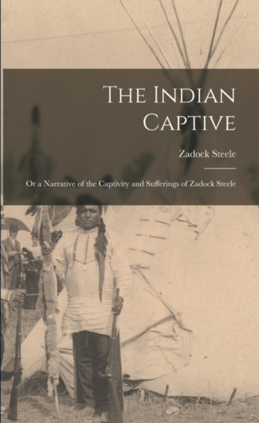 The Indian Captive; Or a Narrative of the Captivity and Sufferings of Zadock Steele av Zadock Steele (Paperback)