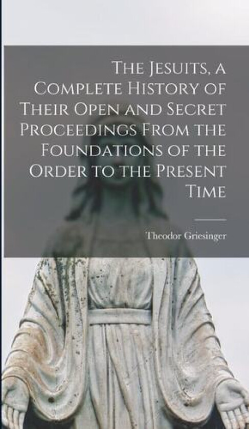 The Jesuits, a Complete History of Their Open and Secret Proceedings From the Foundations of the Order to the Present Time av Theodor Griesinger (Hardcover)