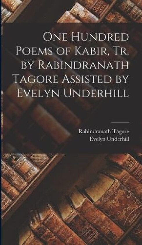 One Hundred Poems of Kabir, tr. by Rabindranath Tagore Assisted by Evelyn Underhill av Rabindranath Tagore, Evelyn Underhill, 15th Cent Kabir (Hardcover)