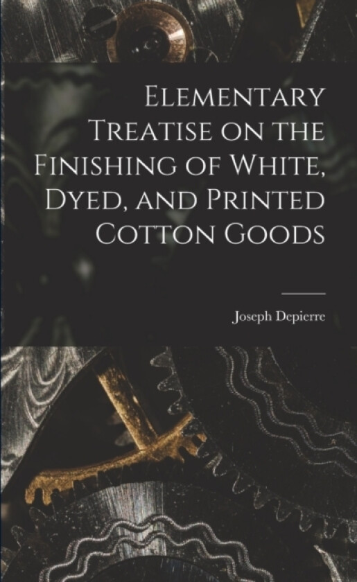 Elementary Treatise on the Finishing of White, Dyed, and Printed Cotton Goods av Joseph Depierre (Paperback)
