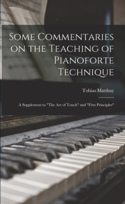 Some Commentaries on the Teaching of Pianoforte Technique; a Supplement to "The Act of Touch" and "First Principles" av Tobias 1858-1945 Matthay (Paperback)