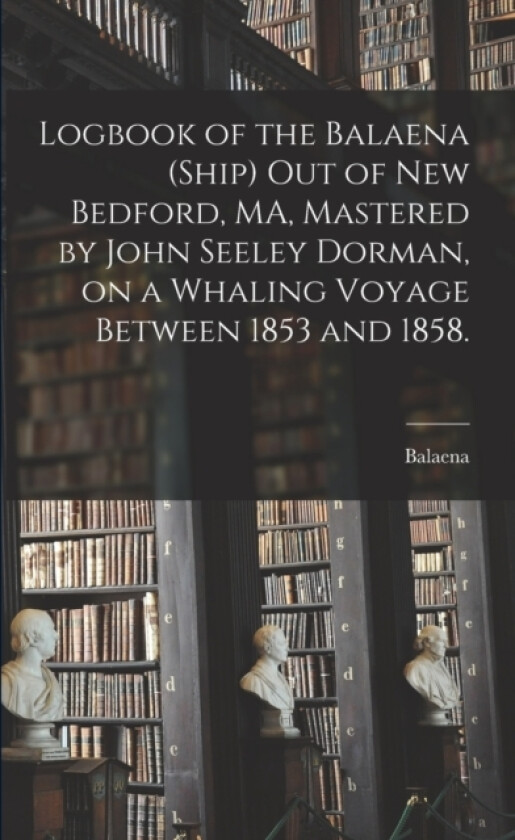 Logbook of the Balaena (Ship) out of New Bedford, MA, Mastered by John Seeley Dorman, on a Whaling Voyage Between 1853 and 1858. av Balaena (Paperback)