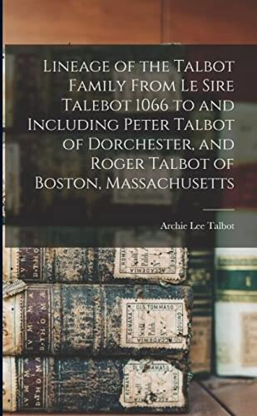 Lineage of the Talbot Family From Le Sire Talebot 1066 to and Including Peter Talbot of Dorchester, and Roger Talbot of Boston, Massachusetts av Archie Lee 1846- Talbot (Paperback)