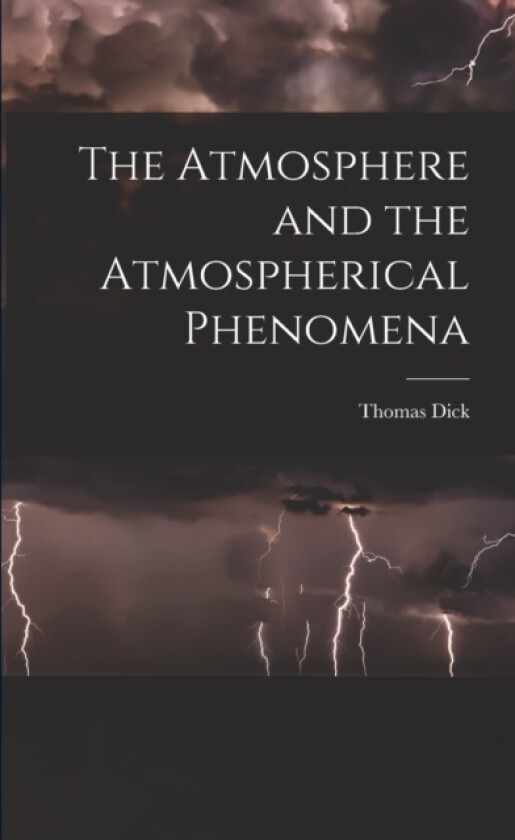 The Atmosphere and the Atmospherical Phenomena av Thomas 1774-1857 Dick (Paperback)