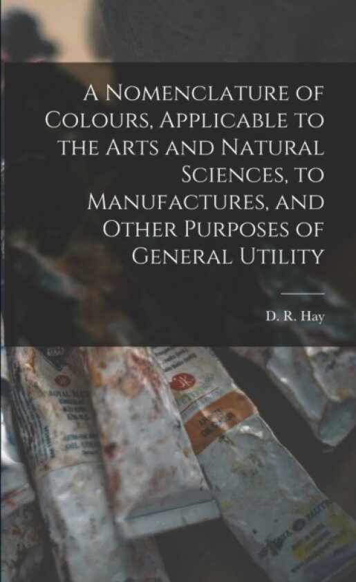A Nomenclature of Colours, Applicable to the Arts and Natural Sciences, to Manufactures, and Other Purposes of General Utility av D R 1798-1866 Hay (Paperback)