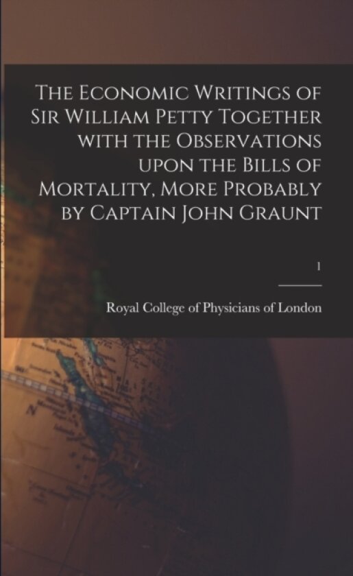 The Economic Writings of Sir William Petty Together With the Observations Upon the Bills of Mortality, More Probably by Captain John Graunt; 1 av Royal College of Physicians of London (Paperback)
