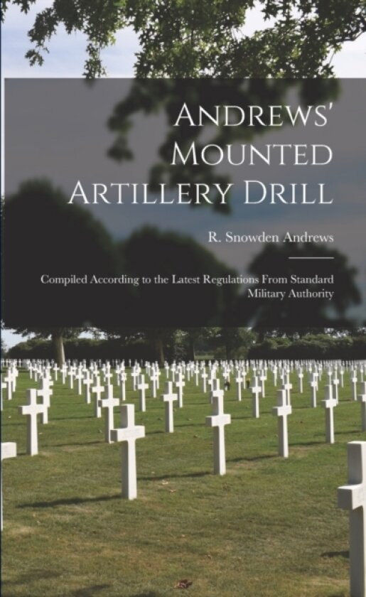 Andrews' Mounted Artillery Drill; Compiled According to the Latest Regulations From Standard Military Authority av R Snowden Andrews (Paperback)