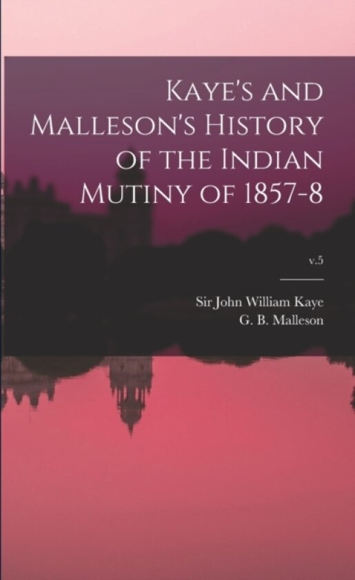 Kaye's and Malleson's History of the Indian Mutiny of 1857-8; v.5 av Sir John William Kaye, G B 1825- Malleson (Paperback)