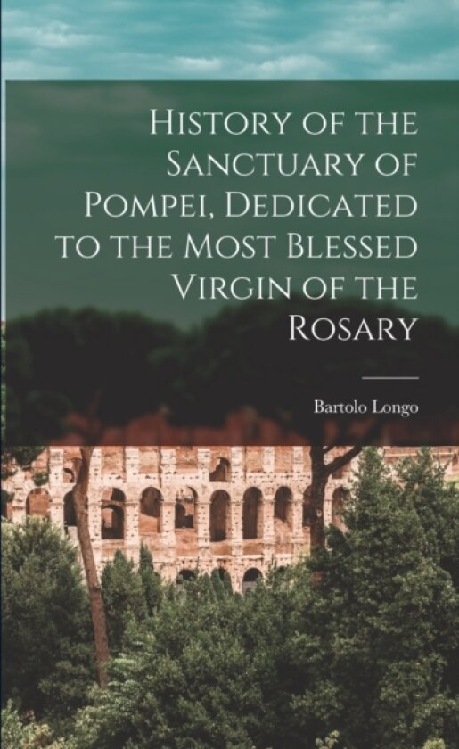 History of the Sanctuary of Pompei, Dedicated to the Most Blessed Virgin of the Rosary av Bartolo Longo (Paperback)