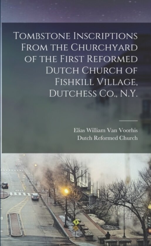 Tombstone Inscriptions From the Churchyard of the First Reformed Dutch Church of Fishkill Village, Dutchess Co., N.Y. av Elias William 1844-1892 Van Voorhis, Dutch Reformed Church (Paperback)