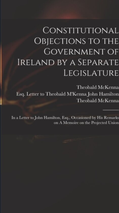 Constitutional Objections to the Government of Ireland by a Separate Legislature av Theobald D 1808 McKenna, John Esq Letter to Theobald Hamilton, Theobald D 1808 Memoire O McKenna (Paperback)